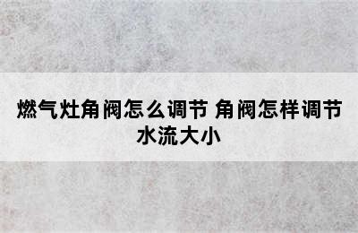 燃气灶角阀怎么调节 角阀怎样调节水流大小